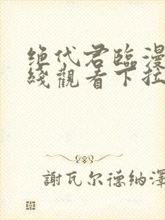 绝代君临漫画在线观看下拉式漫画