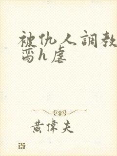 被仇人调教成禁脔h虐