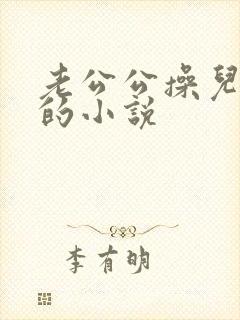 老公公操儿媳妇的小说