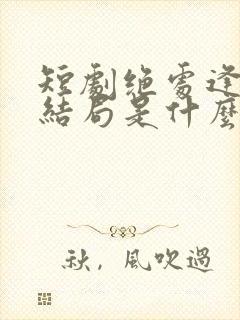 短剧绝处逢她大结局是什么