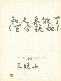 和人妻做了之后(百合扶她futa