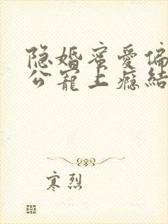 隐婚蜜爱偏执老公宠上瘾结局