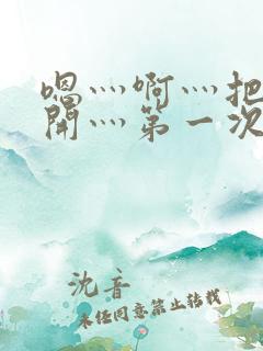 嗯灬啊灬把腿张开灬第一次