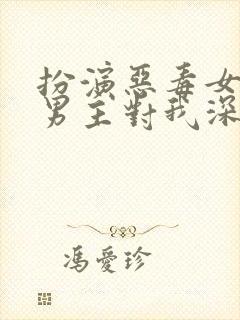 扮演恶毒女配,男主对我深情