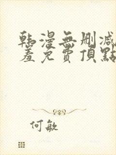 韩漫无删减无遮羞免费顶点漫画