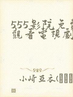 555影院免费观看电视剧大全最新