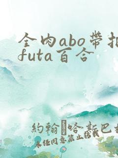 全肉abo带把futa百合