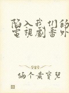 陷入我们的热恋电视剧番外免费观看