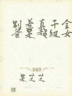 别惹真千金,她爸是超级女儿免费阅读