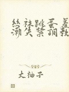 丝袜跳蛋羞耻高潮失禁调教小说