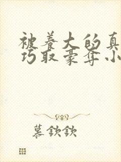 被养大的真少爷巧取豪夺小说免费阅读