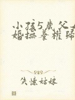 小孩5岁父母离婚抚养权归谁