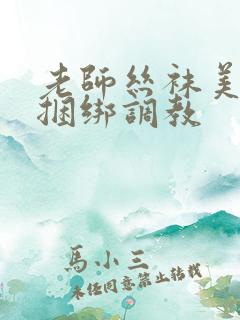 老师丝袜美女被捆绑调教