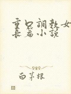 重口调教女虐女长篇小说