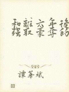 和离六年后她被强取豪夺的小说免费阅读