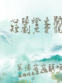 心归灯火阑珊处短剧免费观看