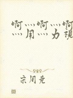 啊灬啊灬啊灬快灬用灬力视频