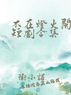 不在灯火阑珊处短剧合集