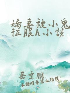 娇妻被小鬼巨茎征服h小说