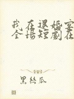 我在退婚宴惊艳全场短剧在哪里可以看全集