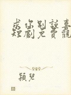 求你别说喜欢我短剧免费观看全集高清