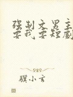 强制文男主你不要我要短剧