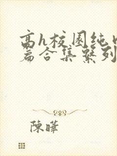 高h校园纯肉短篇合集系列