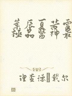 叶辰夏若雪都市极品医神最新章节正版