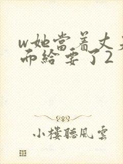 w她当着丈夫的面给要了2