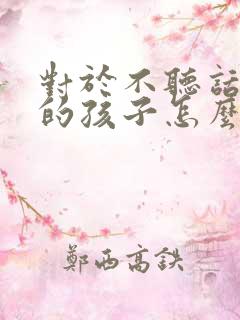 对于不听话叛逆的孩子怎么教育