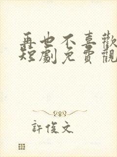 再也不喜欢你了短剧免费观看