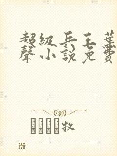 超级兵王叶谦有声小说免费全本完整版