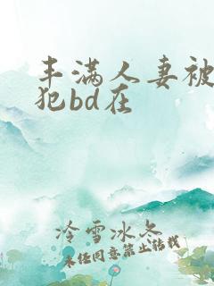 丰满人妻被公侵犯bd在