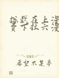 总裁在上漫画免费下拉六漫画阅读