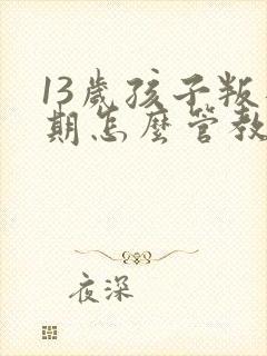 13岁孩子叛逆期怎么管教最合适