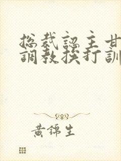 总裁认主甘愿被调教挨打训诫文