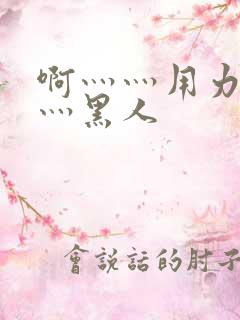 啊灬灬用力灬嗯灬黑人