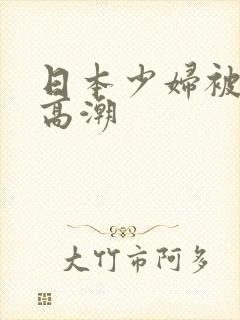 日本少妇被爽到高潮