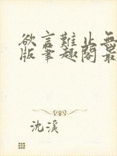 欲言难止无删减版笔趣阁最新章节更