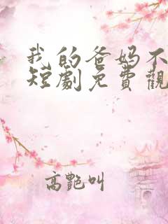 我的爸妈不好惹短剧免费观看全集