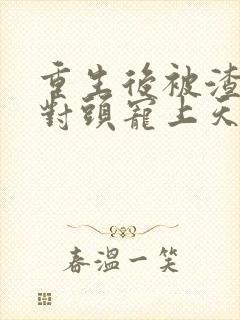重生后被渣男死对头宠上天短剧大结局