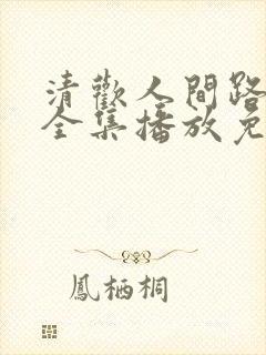 清欢人间路短剧全集播放免费观看