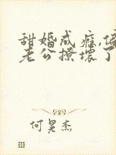 甜婚成瘾,偏执老公撩坏了