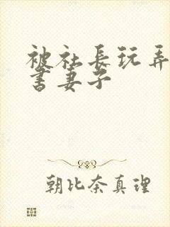 被社长玩弄的秘书妻子