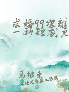 求婚99次离婚一秒短剧免费观看