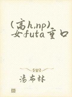 (高h,np)女futa重口