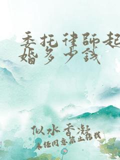 委托律师起诉离婚多少钱