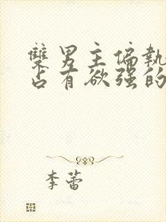 双男主偏执病态占有欲强的小说