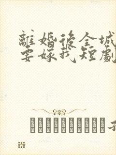 离婚后全城千金要嫁我短剧免费观看