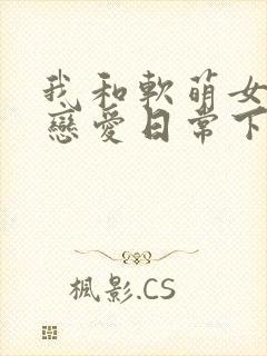 我和软萌女友的恋爱日常下载txt